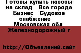 Готовы купить насосы на склад - Все города Бизнес » Судовое снабжение   . Московская обл.,Железнодорожный г.